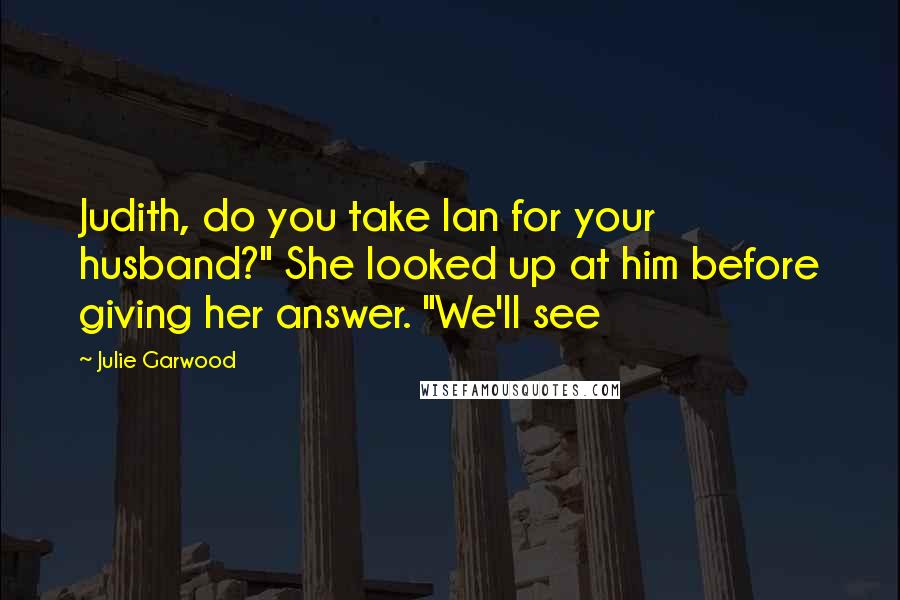 Julie Garwood Quotes: Judith, do you take Ian for your husband?" She looked up at him before giving her answer. "We'll see