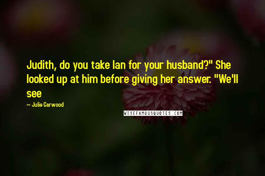 Julie Garwood Quotes: Judith, do you take Ian for your husband?" She looked up at him before giving her answer. "We'll see