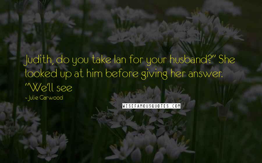 Julie Garwood Quotes: Judith, do you take Ian for your husband?" She looked up at him before giving her answer. "We'll see