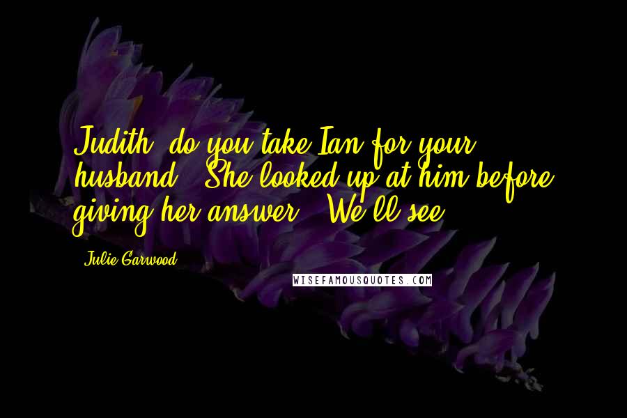 Julie Garwood Quotes: Judith, do you take Ian for your husband?" She looked up at him before giving her answer. "We'll see