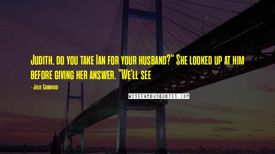 Julie Garwood Quotes: Judith, do you take Ian for your husband?" She looked up at him before giving her answer. "We'll see