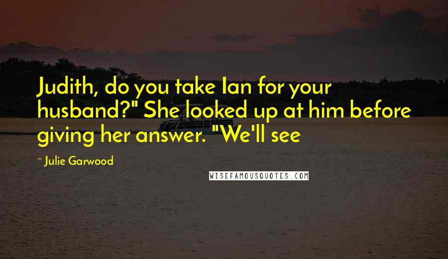 Julie Garwood Quotes: Judith, do you take Ian for your husband?" She looked up at him before giving her answer. "We'll see