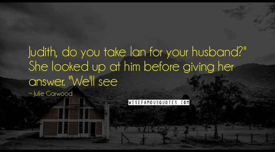 Julie Garwood Quotes: Judith, do you take Ian for your husband?" She looked up at him before giving her answer. "We'll see