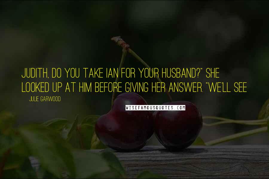 Julie Garwood Quotes: Judith, do you take Ian for your husband?" She looked up at him before giving her answer. "We'll see