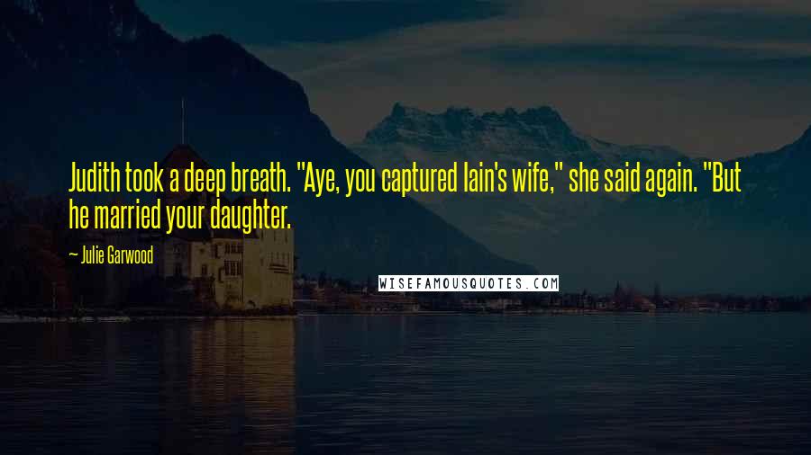 Julie Garwood Quotes: Judith took a deep breath. "Aye, you captured Iain's wife," she said again. "But he married your daughter.
