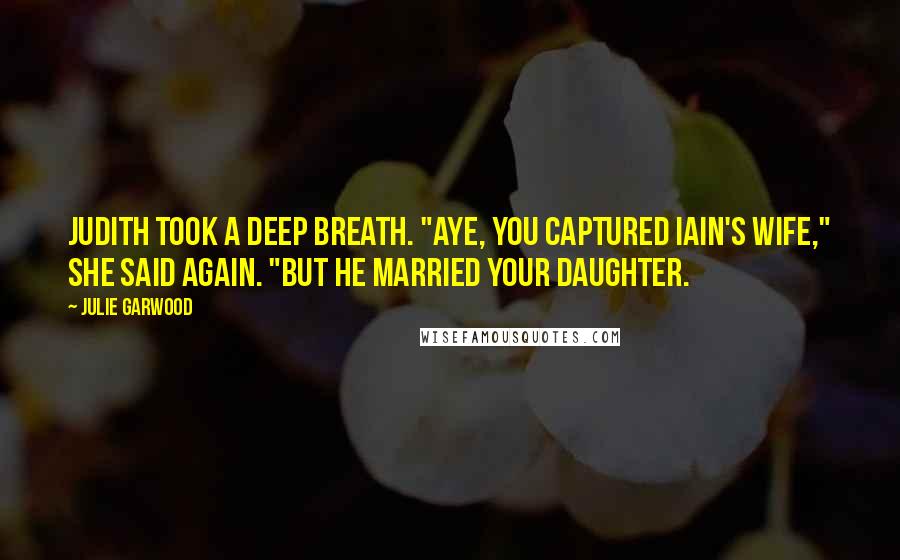 Julie Garwood Quotes: Judith took a deep breath. "Aye, you captured Iain's wife," she said again. "But he married your daughter.