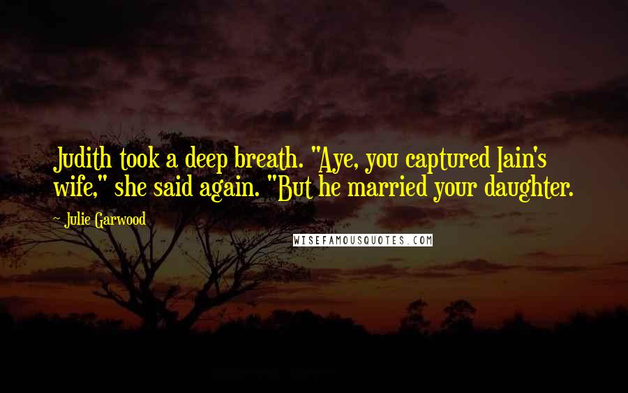 Julie Garwood Quotes: Judith took a deep breath. "Aye, you captured Iain's wife," she said again. "But he married your daughter.