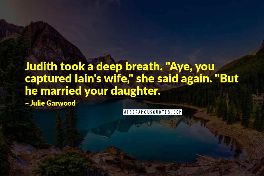 Julie Garwood Quotes: Judith took a deep breath. "Aye, you captured Iain's wife," she said again. "But he married your daughter.