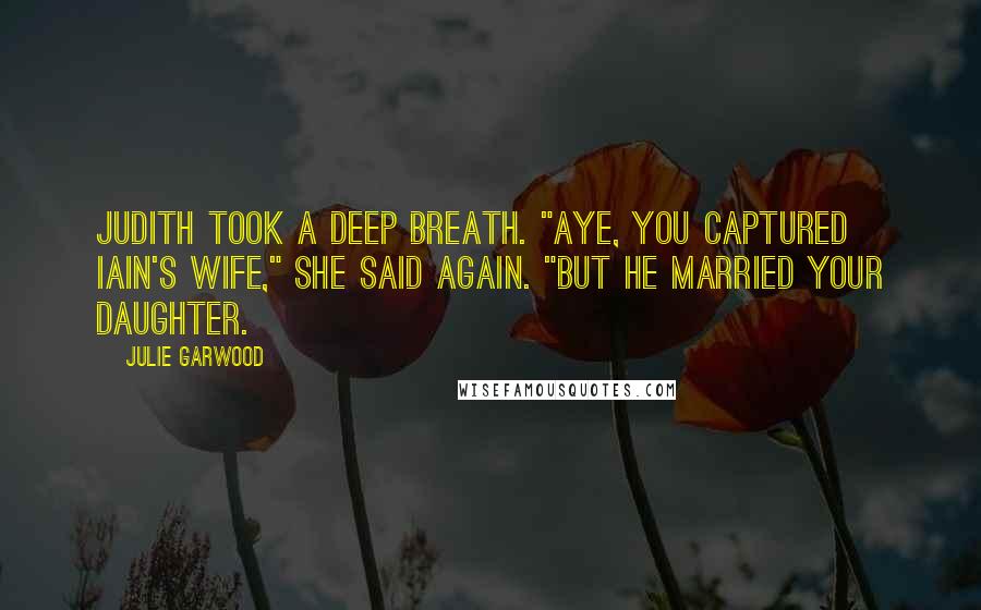 Julie Garwood Quotes: Judith took a deep breath. "Aye, you captured Iain's wife," she said again. "But he married your daughter.