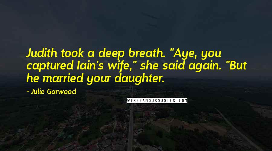 Julie Garwood Quotes: Judith took a deep breath. "Aye, you captured Iain's wife," she said again. "But he married your daughter.