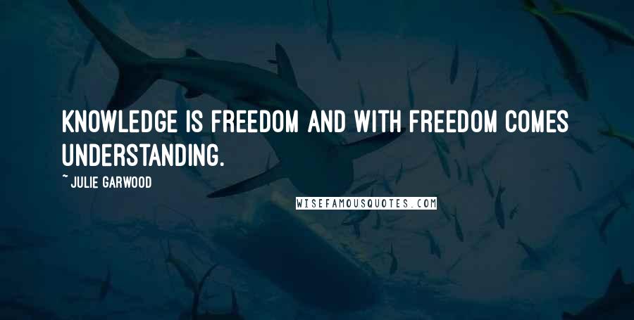 Julie Garwood Quotes: Knowledge is freedom and with freedom comes understanding.