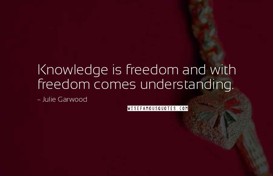 Julie Garwood Quotes: Knowledge is freedom and with freedom comes understanding.