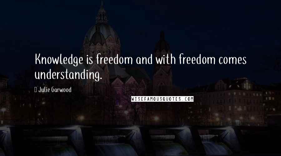 Julie Garwood Quotes: Knowledge is freedom and with freedom comes understanding.