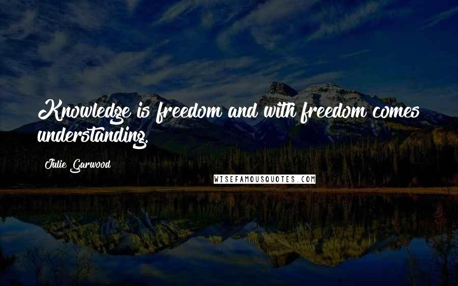 Julie Garwood Quotes: Knowledge is freedom and with freedom comes understanding.