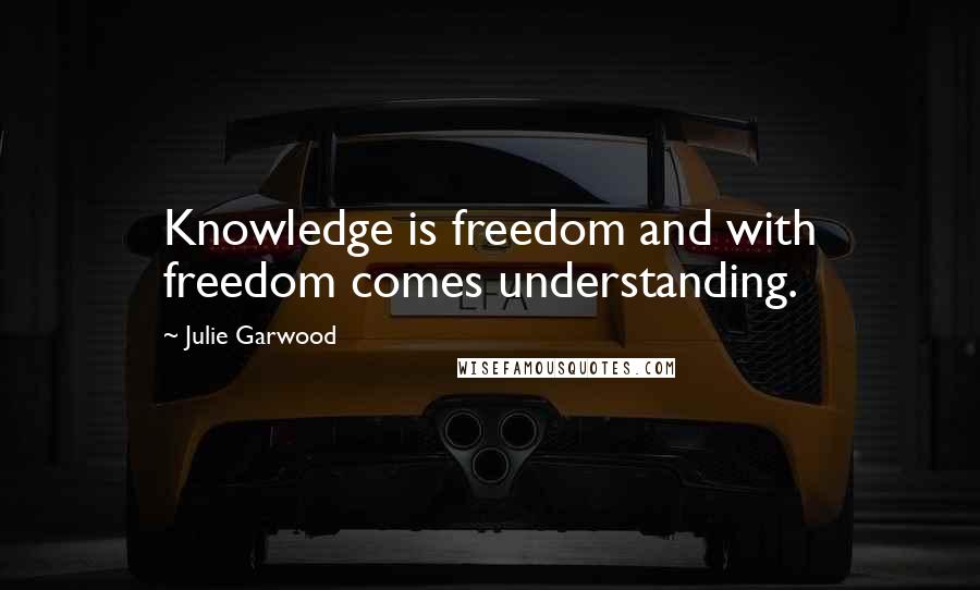 Julie Garwood Quotes: Knowledge is freedom and with freedom comes understanding.