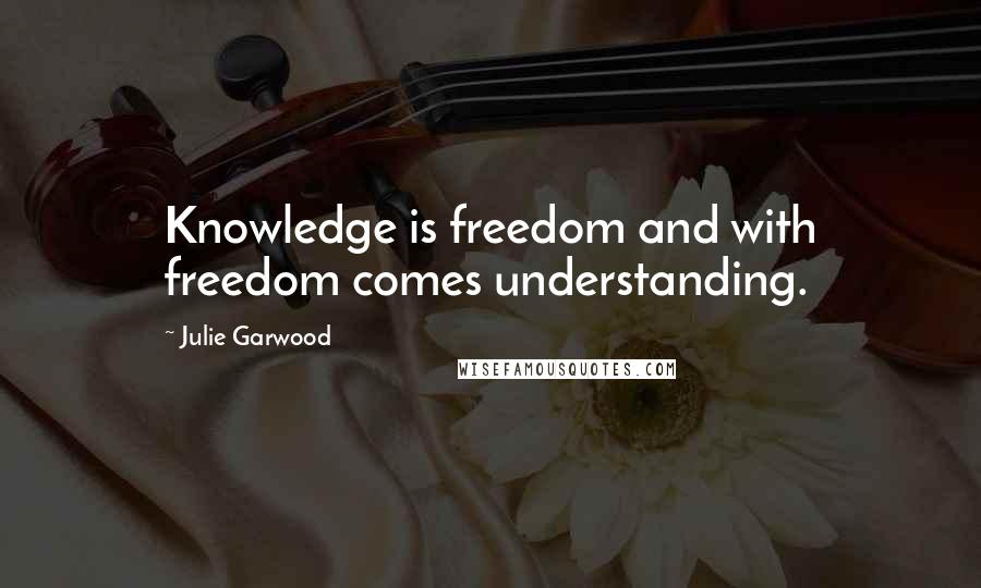 Julie Garwood Quotes: Knowledge is freedom and with freedom comes understanding.