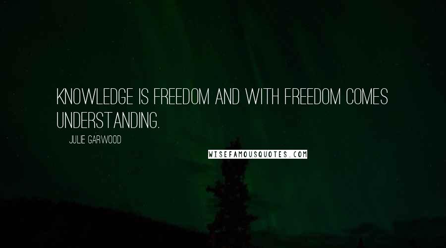 Julie Garwood Quotes: Knowledge is freedom and with freedom comes understanding.