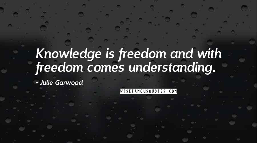 Julie Garwood Quotes: Knowledge is freedom and with freedom comes understanding.