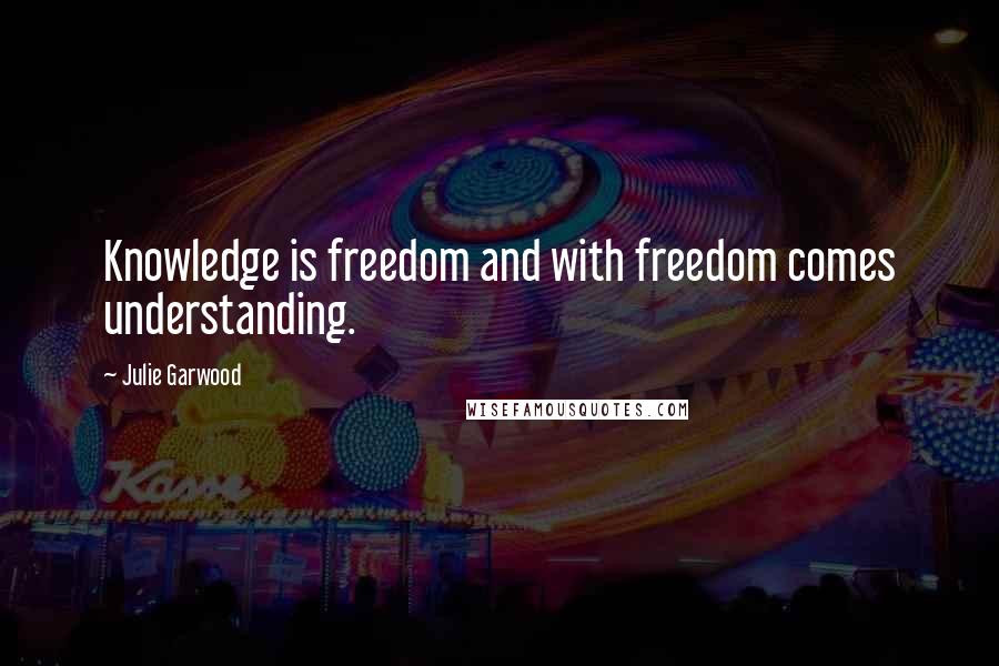 Julie Garwood Quotes: Knowledge is freedom and with freedom comes understanding.