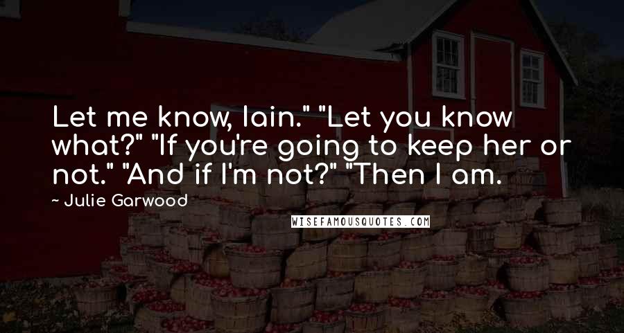 Julie Garwood Quotes: Let me know, Iain." "Let you know what?" "If you're going to keep her or not." "And if I'm not?" "Then I am.