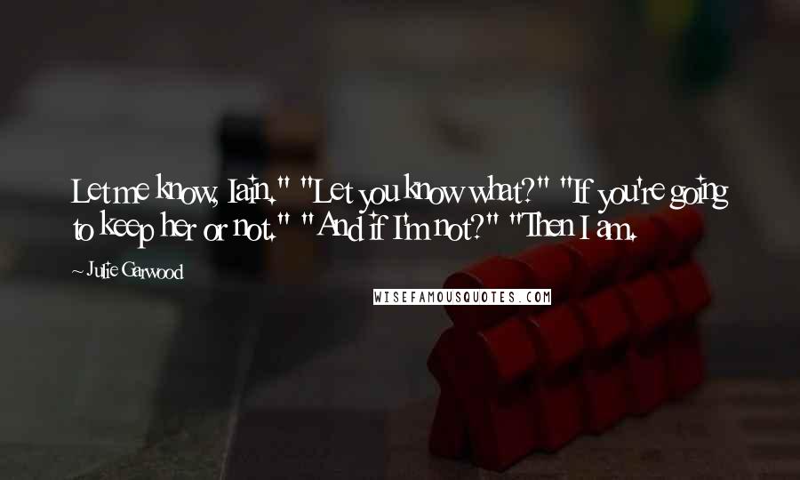 Julie Garwood Quotes: Let me know, Iain." "Let you know what?" "If you're going to keep her or not." "And if I'm not?" "Then I am.