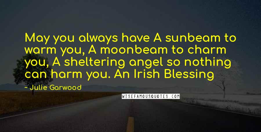 Julie Garwood Quotes: May you always have A sunbeam to warm you, A moonbeam to charm you, A sheltering angel so nothing can harm you. An Irish Blessing