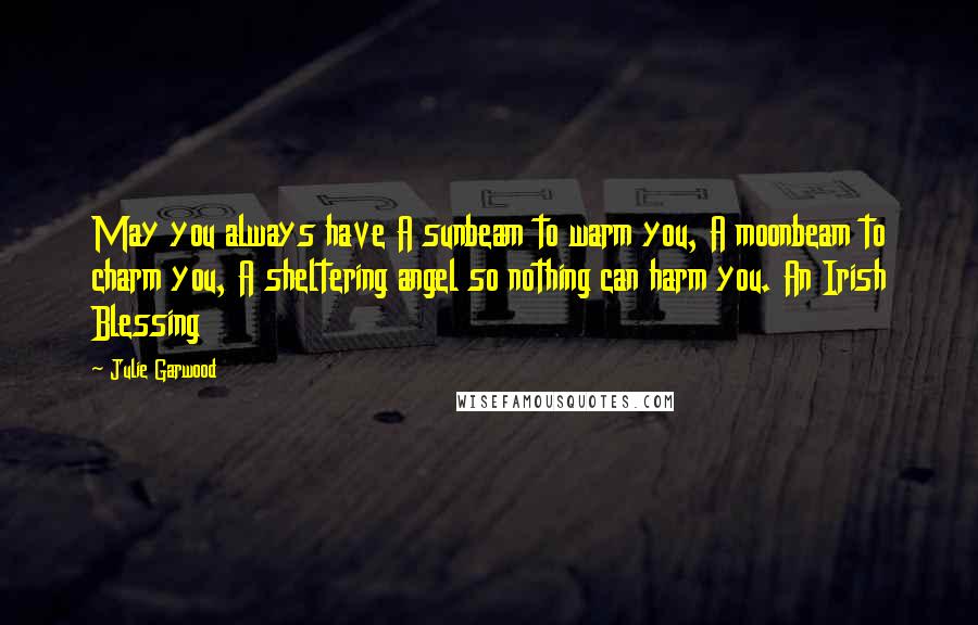 Julie Garwood Quotes: May you always have A sunbeam to warm you, A moonbeam to charm you, A sheltering angel so nothing can harm you. An Irish Blessing
