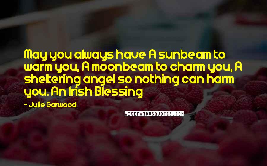Julie Garwood Quotes: May you always have A sunbeam to warm you, A moonbeam to charm you, A sheltering angel so nothing can harm you. An Irish Blessing
