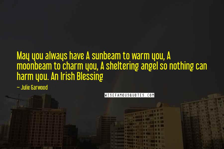 Julie Garwood Quotes: May you always have A sunbeam to warm you, A moonbeam to charm you, A sheltering angel so nothing can harm you. An Irish Blessing