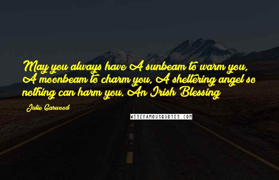 Julie Garwood Quotes: May you always have A sunbeam to warm you, A moonbeam to charm you, A sheltering angel so nothing can harm you. An Irish Blessing