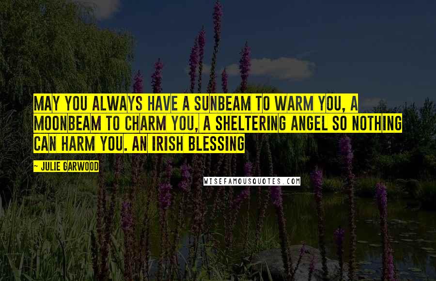 Julie Garwood Quotes: May you always have A sunbeam to warm you, A moonbeam to charm you, A sheltering angel so nothing can harm you. An Irish Blessing