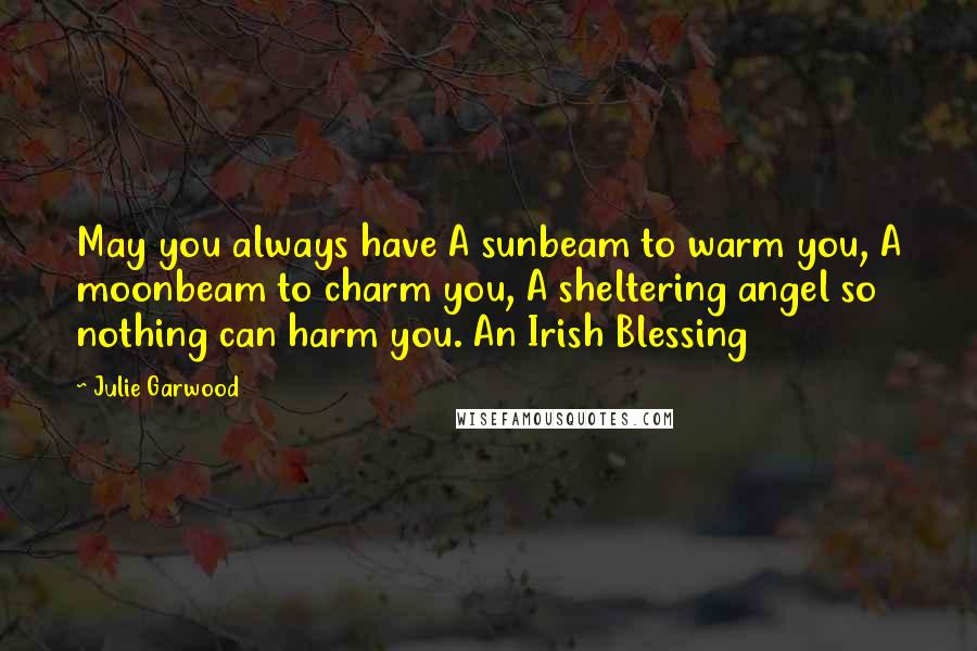 Julie Garwood Quotes: May you always have A sunbeam to warm you, A moonbeam to charm you, A sheltering angel so nothing can harm you. An Irish Blessing