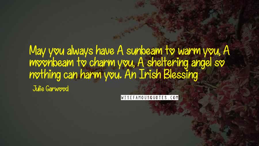 Julie Garwood Quotes: May you always have A sunbeam to warm you, A moonbeam to charm you, A sheltering angel so nothing can harm you. An Irish Blessing
