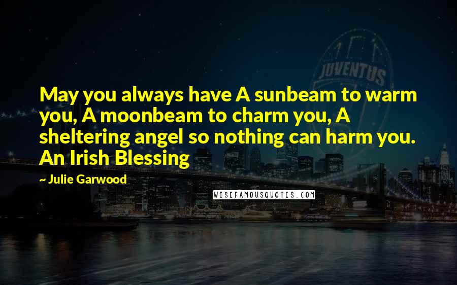 Julie Garwood Quotes: May you always have A sunbeam to warm you, A moonbeam to charm you, A sheltering angel so nothing can harm you. An Irish Blessing