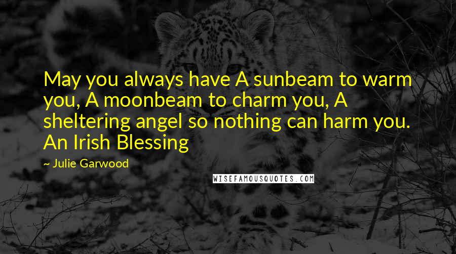 Julie Garwood Quotes: May you always have A sunbeam to warm you, A moonbeam to charm you, A sheltering angel so nothing can harm you. An Irish Blessing