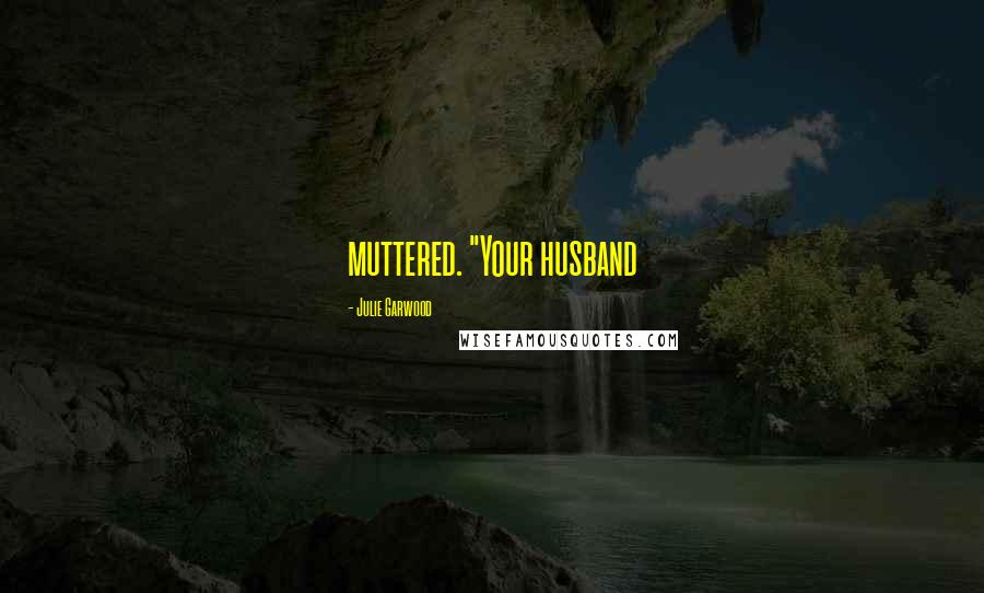 Julie Garwood Quotes: muttered. "Your husband