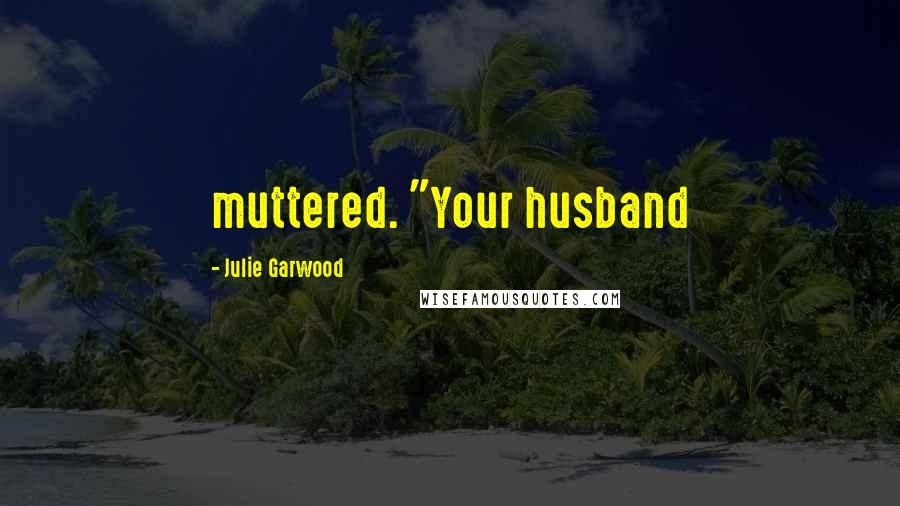 Julie Garwood Quotes: muttered. "Your husband