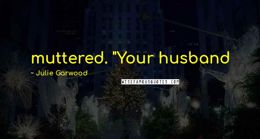 Julie Garwood Quotes: muttered. "Your husband