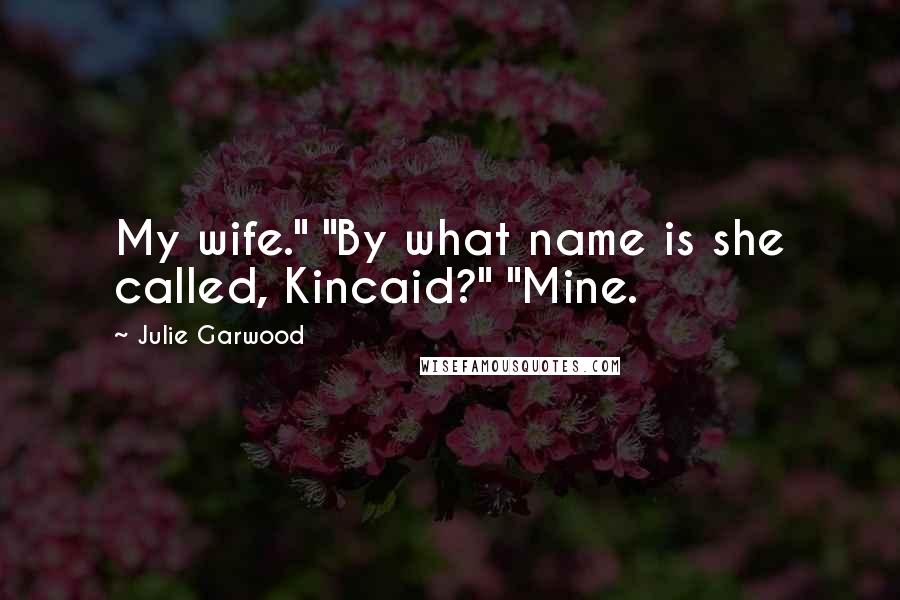 Julie Garwood Quotes: My wife." "By what name is she called, Kincaid?" "Mine.