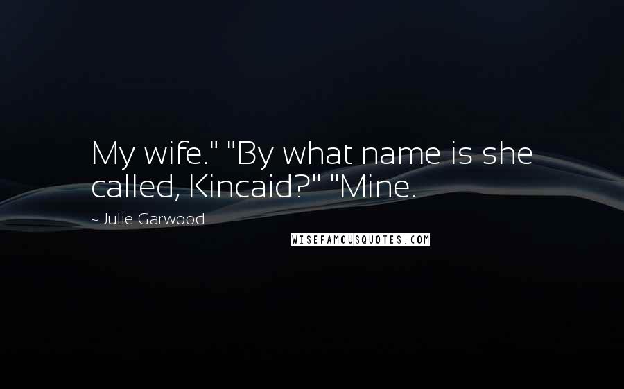 Julie Garwood Quotes: My wife." "By what name is she called, Kincaid?" "Mine.