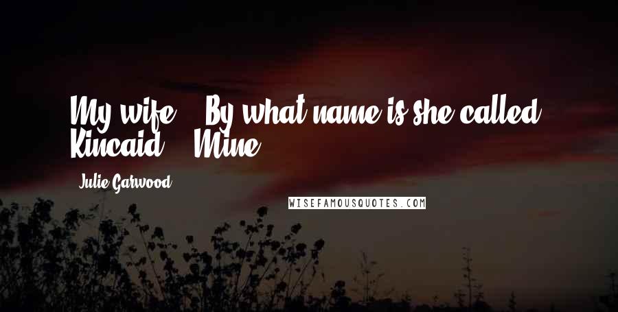 Julie Garwood Quotes: My wife." "By what name is she called, Kincaid?" "Mine.