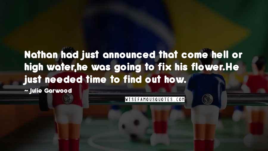 Julie Garwood Quotes: Nathan had just announced that come hell or high water,he was going to fix his flower.He just needed time to find out how.