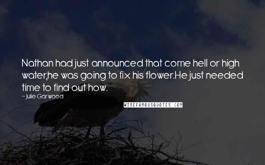 Julie Garwood Quotes: Nathan had just announced that come hell or high water,he was going to fix his flower.He just needed time to find out how.