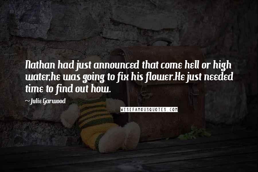 Julie Garwood Quotes: Nathan had just announced that come hell or high water,he was going to fix his flower.He just needed time to find out how.