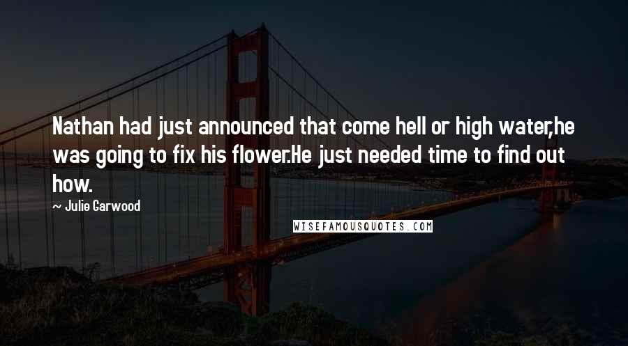 Julie Garwood Quotes: Nathan had just announced that come hell or high water,he was going to fix his flower.He just needed time to find out how.