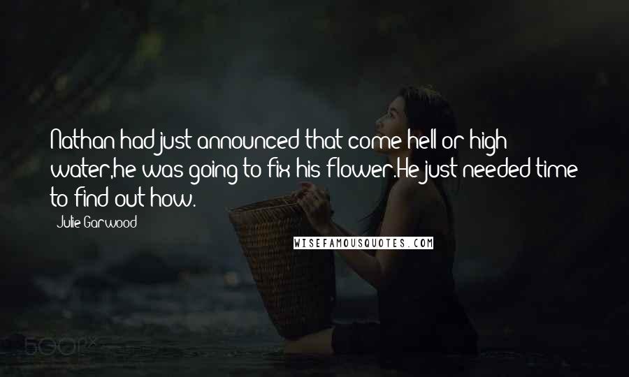 Julie Garwood Quotes: Nathan had just announced that come hell or high water,he was going to fix his flower.He just needed time to find out how.