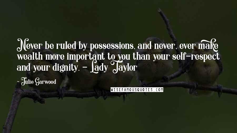Julie Garwood Quotes: Never be ruled by possessions, and never, ever make wealth more important to you than your self-respect and your dignity. - Lady Taylor