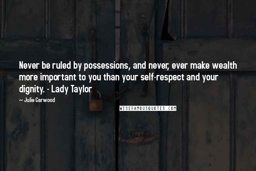 Julie Garwood Quotes: Never be ruled by possessions, and never, ever make wealth more important to you than your self-respect and your dignity. - Lady Taylor