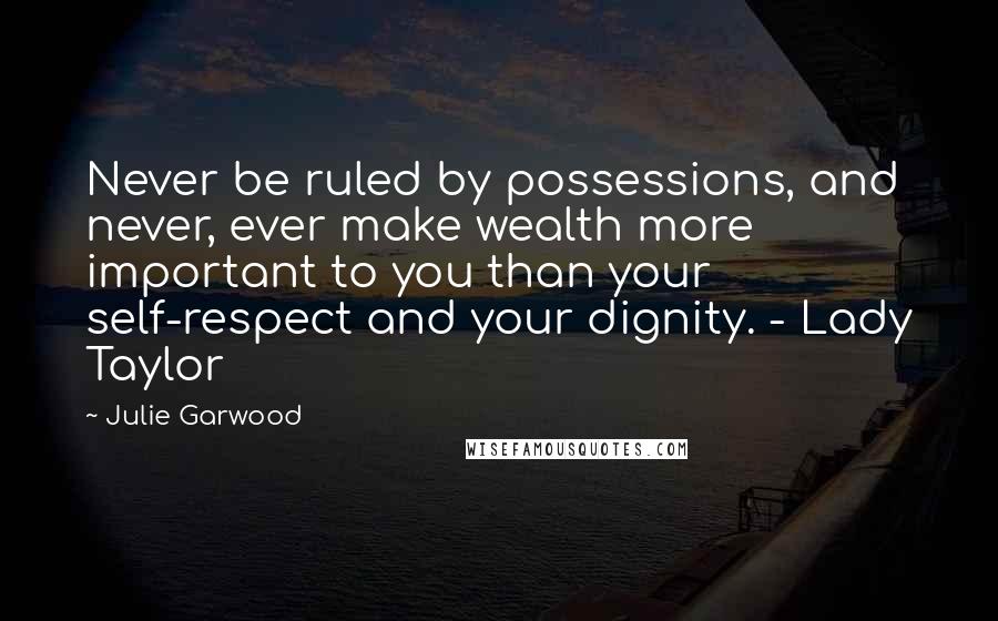 Julie Garwood Quotes: Never be ruled by possessions, and never, ever make wealth more important to you than your self-respect and your dignity. - Lady Taylor