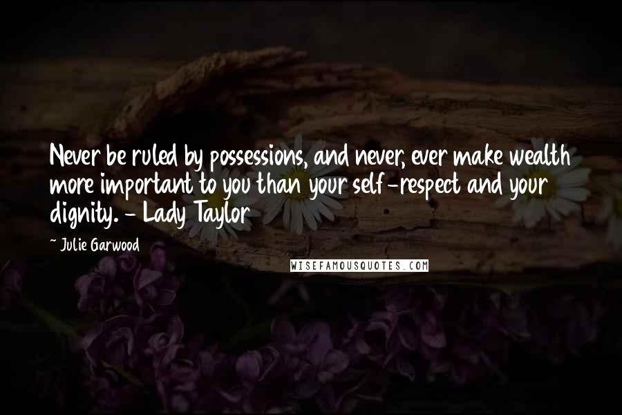 Julie Garwood Quotes: Never be ruled by possessions, and never, ever make wealth more important to you than your self-respect and your dignity. - Lady Taylor